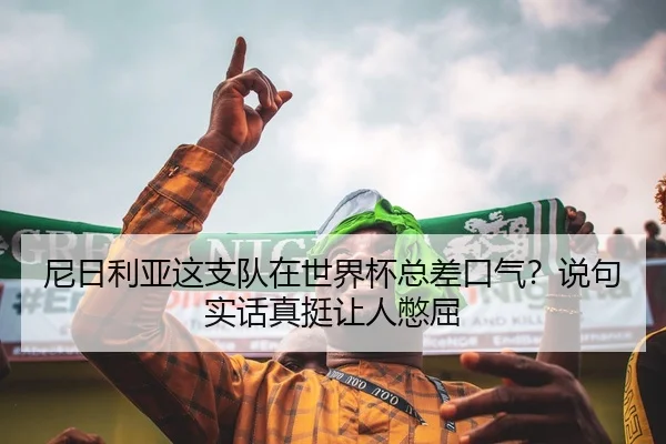 尼日利亚这支队在世界杯总差口气？说句实话真挺让人憋屈